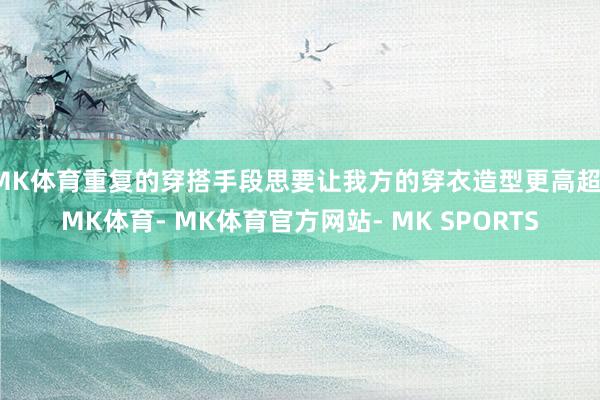 MK体育重复的穿搭手段思要让我方的穿衣造型更高超-MK体育- MK体育官方网站- MK SPORTS