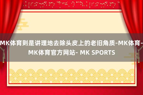 MK体育则是讲理地去除头皮上的老旧角质-MK体育- MK体育官方网站- MK SPORTS