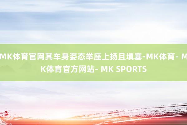 MK体育官网其车身姿态举座上扬且填塞-MK体育- MK体育官方网站- MK SPORTS