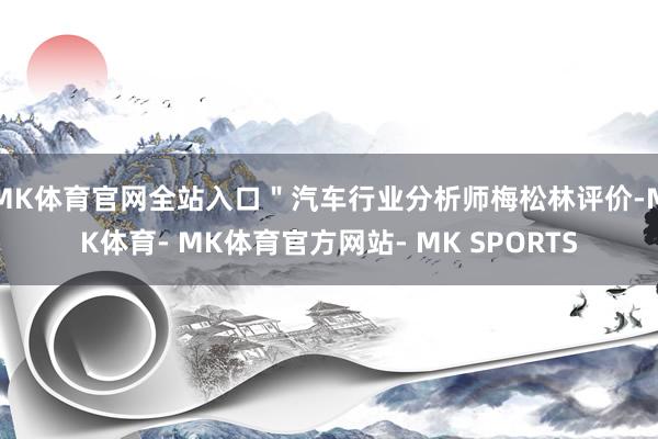 MK体育官网全站入口＂汽车行业分析师梅松林评价-MK体育- MK体育官方网站- MK SPORTS
