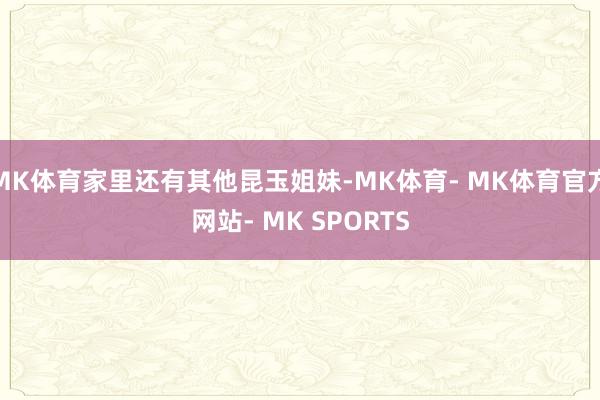 MK体育家里还有其他昆玉姐妹-MK体育- MK体育官方网站- MK SPORTS