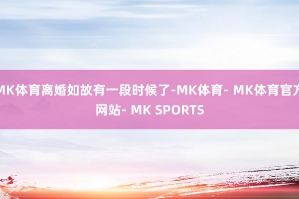 MK体育离婚如故有一段时候了-MK体育- MK体育官方网站- MK SPORTS