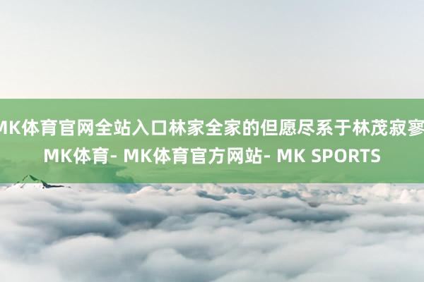 MK体育官网全站入口林家全家的但愿尽系于林茂寂寥-MK体育- MK体育官方网站- MK SPORTS