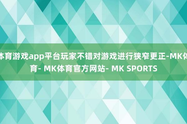 体育游戏app平台玩家不错对游戏进行狭窄更正-MK体育- MK体育官方网站- MK SPORTS
