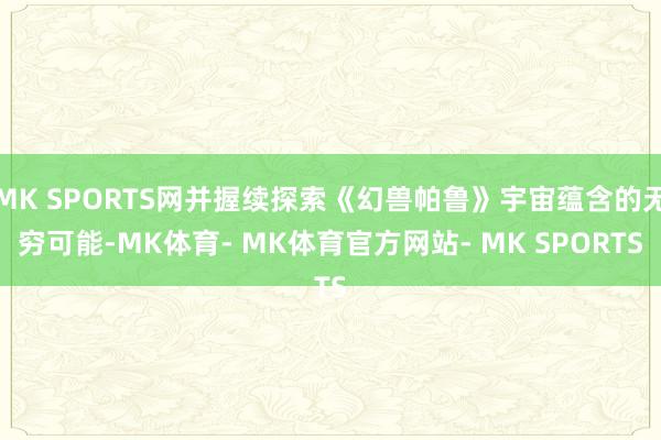 MK SPORTS网并握续探索《幻兽帕鲁》宇宙蕴含的无穷可能-MK体育- MK体育官方网站- MK SPORTS
