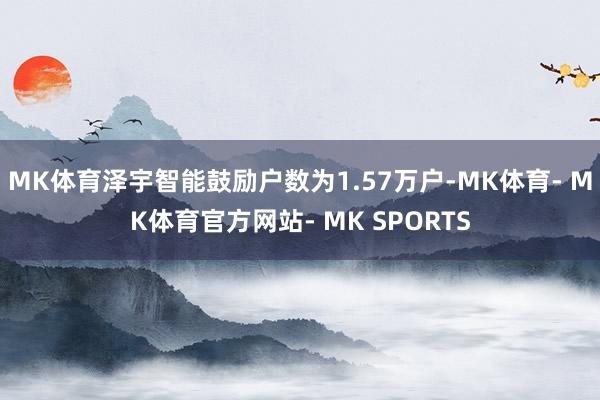 MK体育泽宇智能鼓励户数为1.57万户-MK体育- MK体育官方网站- MK SPORTS