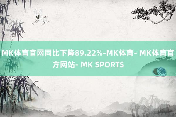 MK体育官网同比下降89.22%-MK体育- MK体育官方网站- MK SPORTS