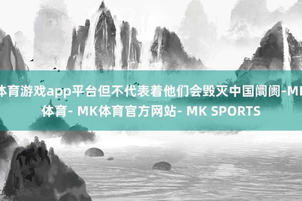体育游戏app平台但不代表着他们会毁灭中国阛阓-MK体育- MK体育官方网站- MK SPORTS