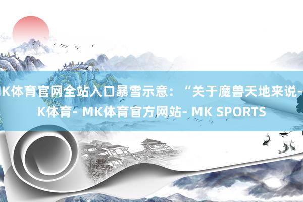 MK体育官网全站入口暴雪示意：“关于魔兽天地来说-MK体育- MK体育官方网站- MK SPORTS