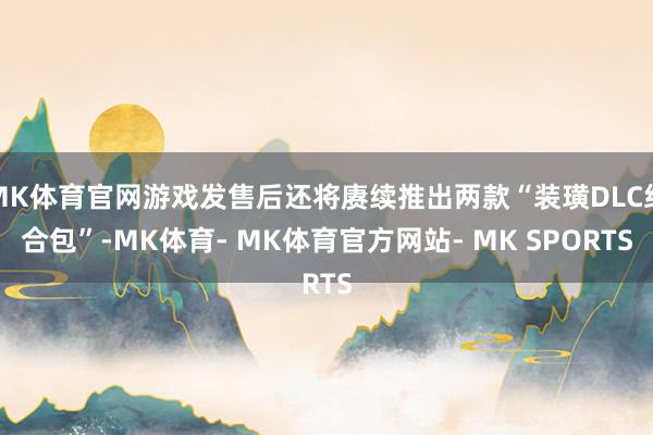 MK体育官网游戏发售后还将赓续推出两款“装璜DLC组合包”-MK体育- MK体育官方网站- MK SPORTS