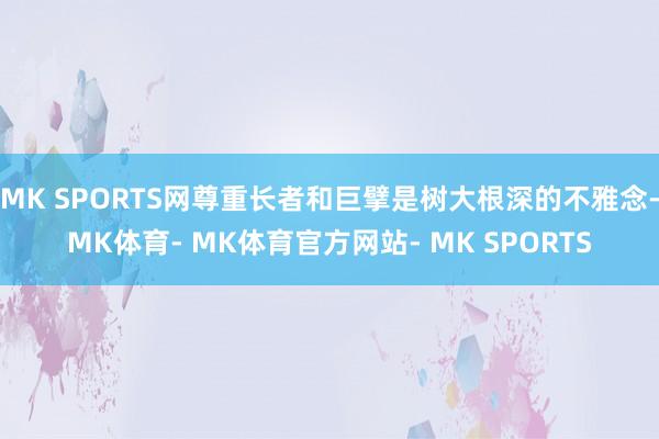 MK SPORTS网尊重长者和巨擘是树大根深的不雅念-MK体育- MK体育官方网站- MK SPORTS