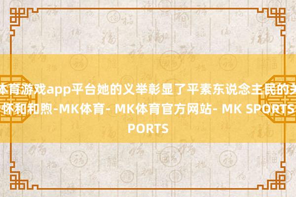 体育游戏app平台她的义举彰显了平素东说念主民的关怀和和煦-MK体育- MK体育官方网站- MK SPORTS