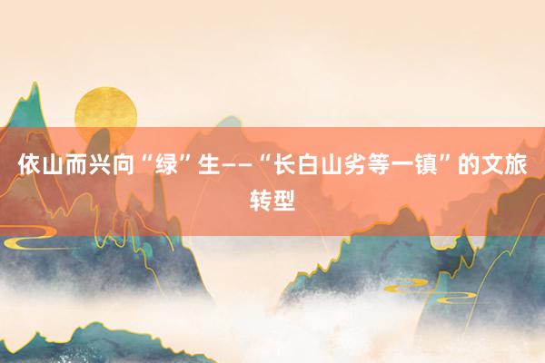 依山而兴向“绿”生——“长白山劣等一镇”的文旅转型