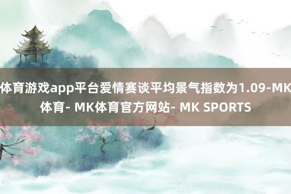 体育游戏app平台爱情赛谈平均景气指数为1.09-MK体育- MK体育官方网站- MK SPORTS