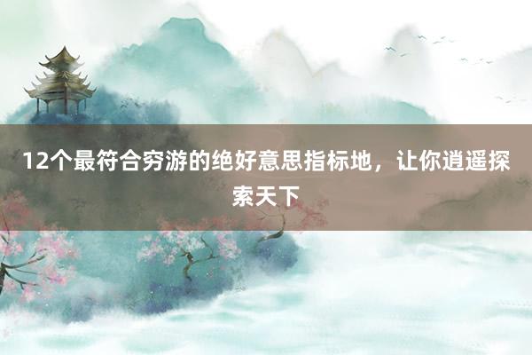 12个最符合穷游的绝好意思指标地，让你逍遥探索天下