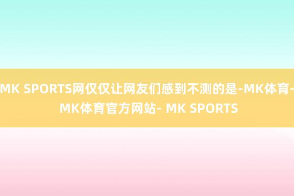 MK SPORTS网仅仅让网友们感到不测的是-MK体育- MK体育官方网站- MK SPORTS