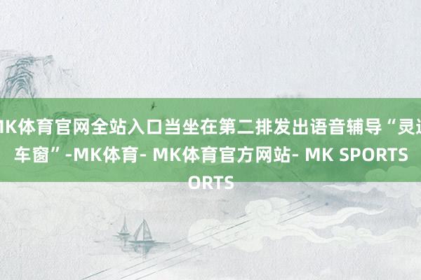MK体育官网全站入口当坐在第二排发出语音辅导“灵通车窗”-MK体育- MK体育官方网站- MK SPORTS