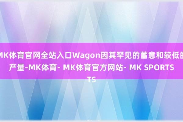 MK体育官网全站入口Wagon因其罕见的蓄意和较低的产量-MK体育- MK体育官方网站- MK SPORTS