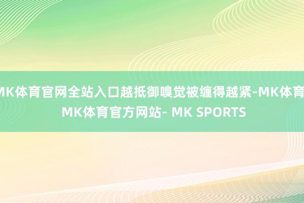MK体育官网全站入口越抵御嗅觉被缠得越紧-MK体育- MK体育官方网站- MK SPORTS