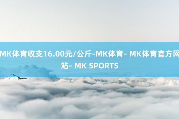 MK体育收支16.00元/公斤-MK体育- MK体育官方网站- MK SPORTS