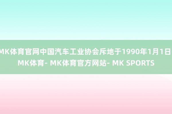 MK体育官网中国汽车工业协会斥地于1990年1月1日-MK体育- MK体育官方网站- MK SPORTS