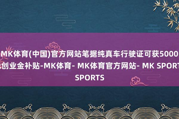 MK体育(中国)官方网站笔据纯真车行驶证可获5000元创业金补贴-MK体育- MK体育官方网站- MK SPORTS