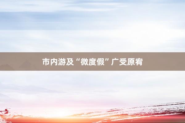 市内游及“微度假”广受原宥