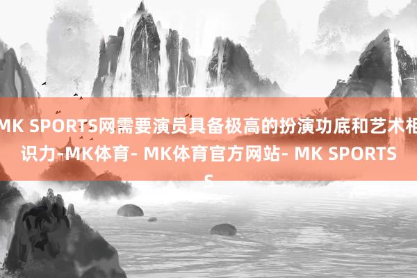 MK SPORTS网需要演员具备极高的扮演功底和艺术相识力-MK体育- MK体育官方网站- MK SPORTS