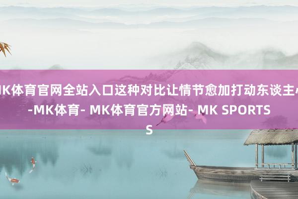 MK体育官网全站入口这种对比让情节愈加打动东谈主心-MK体育- MK体育官方网站- MK SPORTS