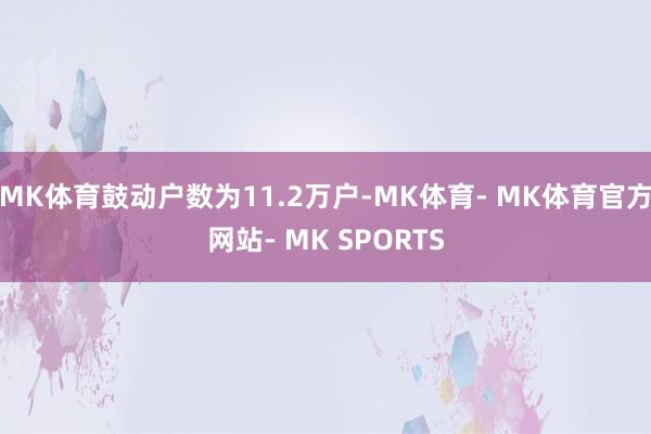 MK体育鼓动户数为11.2万户-MK体育- MK体育官方网站- MK SPORTS