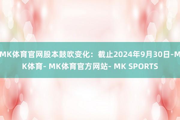 MK体育官网股本鼓吹变化：截止2024年9月30日-MK体育- MK体育官方网站- MK SPORTS