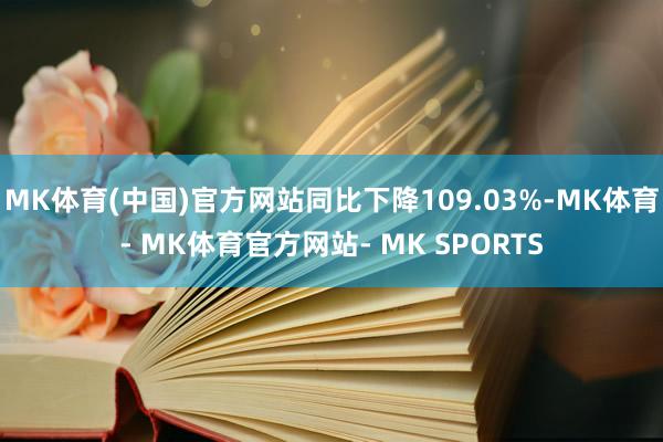 MK体育(中国)官方网站同比下降109.03%-MK体育- MK体育官方网站- MK SPORTS