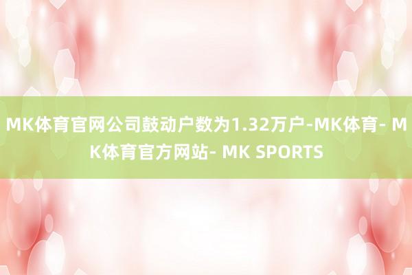 MK体育官网公司鼓动户数为1.32万户-MK体育- MK体育官方网站- MK SPORTS