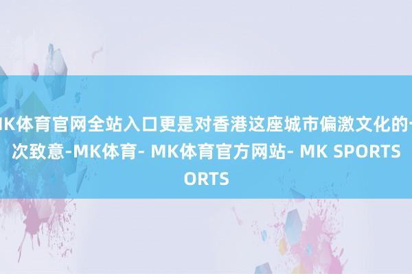 MK体育官网全站入口更是对香港这座城市偏激文化的一次致意-MK体育- MK体育官方网站- MK SPORTS