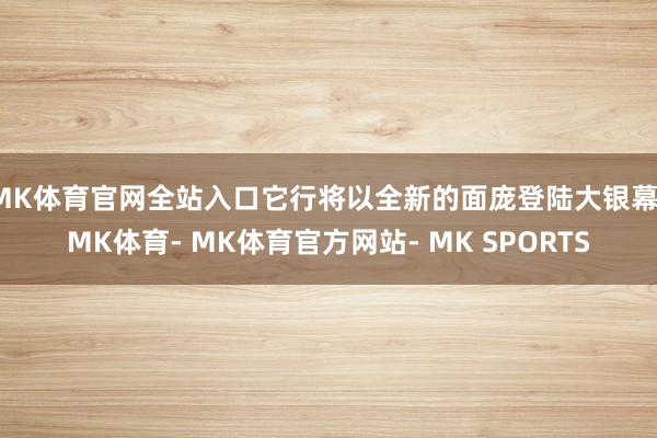 MK体育官网全站入口它行将以全新的面庞登陆大银幕-MK体育- MK体育官方网站- MK SPORTS