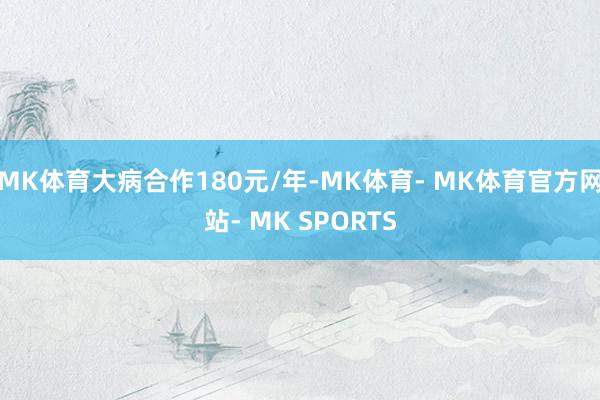 MK体育大病合作180元/年-MK体育- MK体育官方网站- MK SPORTS