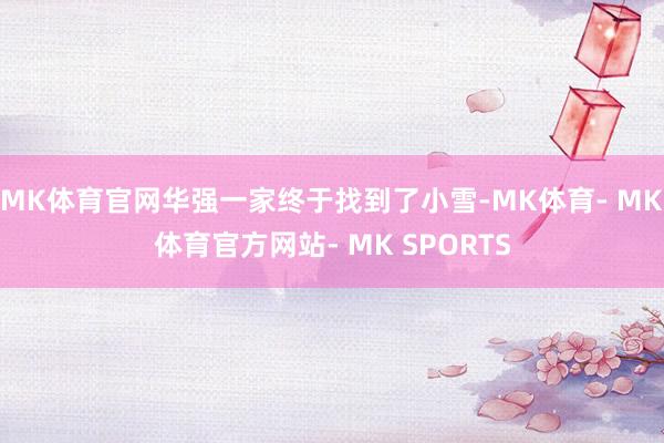 MK体育官网华强一家终于找到了小雪-MK体育- MK体育官方网站- MK SPORTS