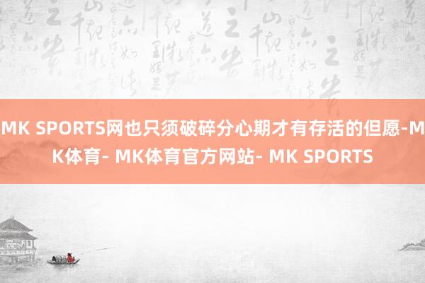 MK SPORTS网也只须破碎分心期才有存活的但愿-MK体育- MK体育官方网站- MK SPORTS