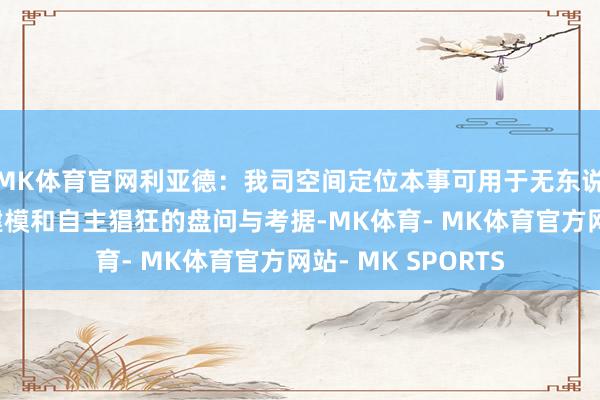 MK体育官网利亚德：我司空间定位本事可用于无东说念主驾驶的动态建模和自主猖狂的盘问与考据-MK体育- MK体育官方网站- MK SPORTS