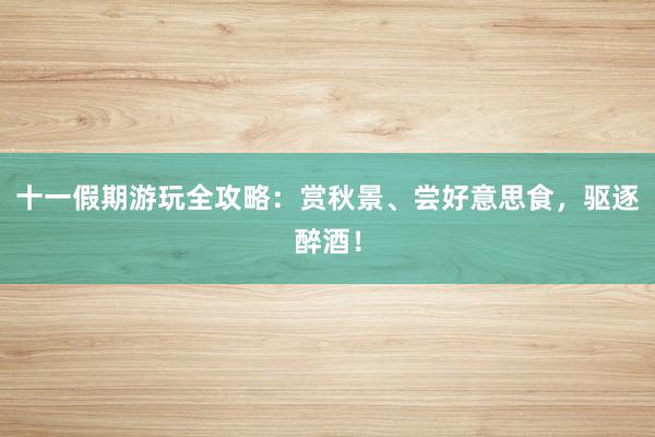 十一假期游玩全攻略：赏秋景、尝好意思食，驱逐醉酒！