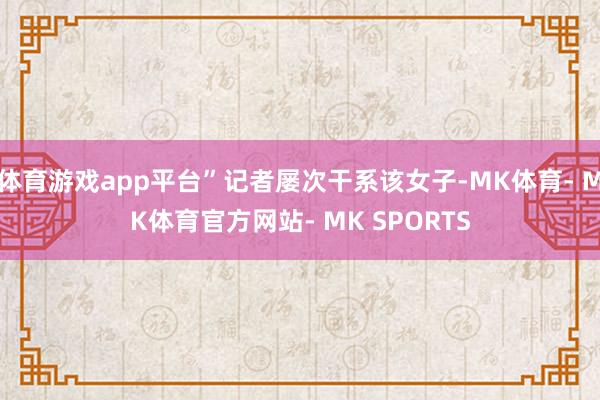 体育游戏app平台”记者屡次干系该女子-MK体育- MK体育官方网站- MK SPORTS
