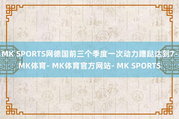 MK SPORTS网德国前三个季度一次动力蹧跶达到7-MK体育- MK体育官方网站- MK SPORTS