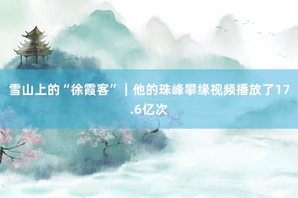 雪山上的“徐霞客”｜他的珠峰攀缘视频播放了17.6亿次