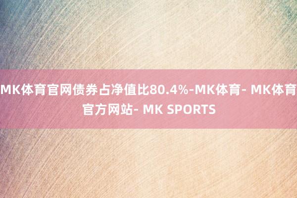 MK体育官网债券占净值比80.4%-MK体育- MK体育官方网站- MK SPORTS