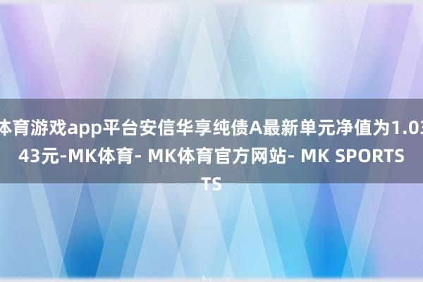 体育游戏app平台安信华享纯债A最新单元净值为1.0343元-MK体育- MK体育官方网站- MK SPORTS