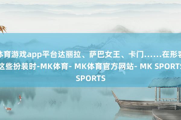 体育游戏app平台达丽拉、萨巴女王、卡门……在形容这些扮装时-MK体育- MK体育官方网站- MK SPORTS