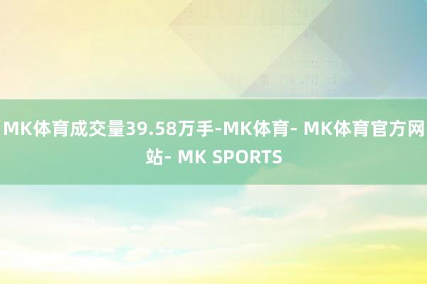 MK体育成交量39.58万手-MK体育- MK体育官方网站- MK SPORTS