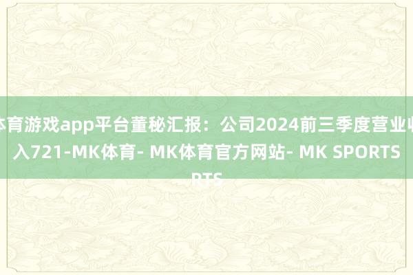 体育游戏app平台董秘汇报：公司2024前三季度营业收入721-MK体育- MK体育官方网站- MK SPORTS