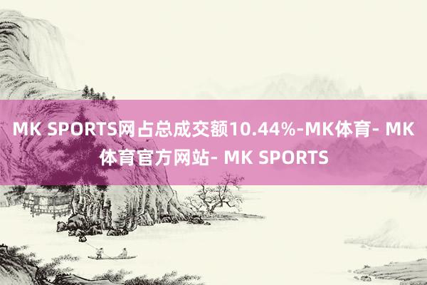 MK SPORTS网占总成交额10.44%-MK体育- MK体育官方网站- MK SPORTS