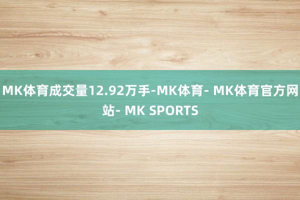 MK体育成交量12.92万手-MK体育- MK体育官方网站- MK SPORTS